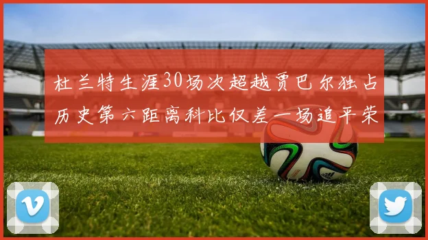 杜兰特生涯30场次超越贾巴尔独占历史第六距离科比仅差一场追平荣耀