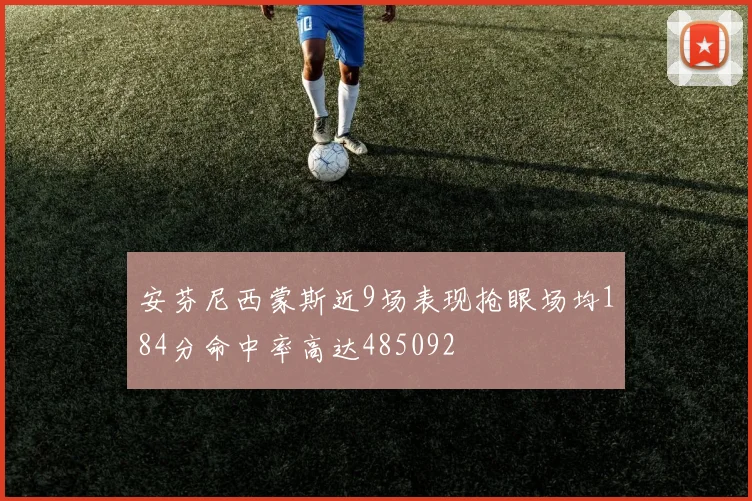 安芬尼西蒙斯近9场表现抢眼场均184分命中率高达485092