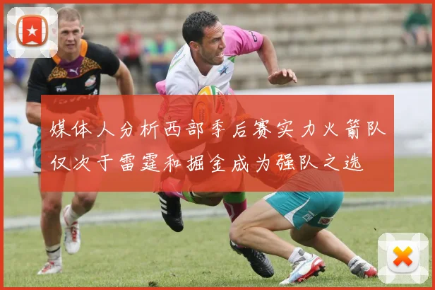 媒体人分析西部季后赛实力火箭队仅次于雷霆和掘金成为强队之选