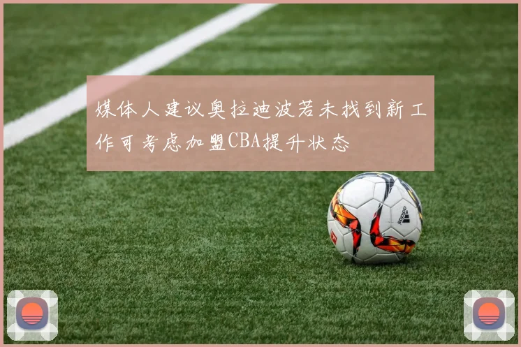 媒体人建议奥拉迪波若未找到新工作可考虑加盟CBA提升状态