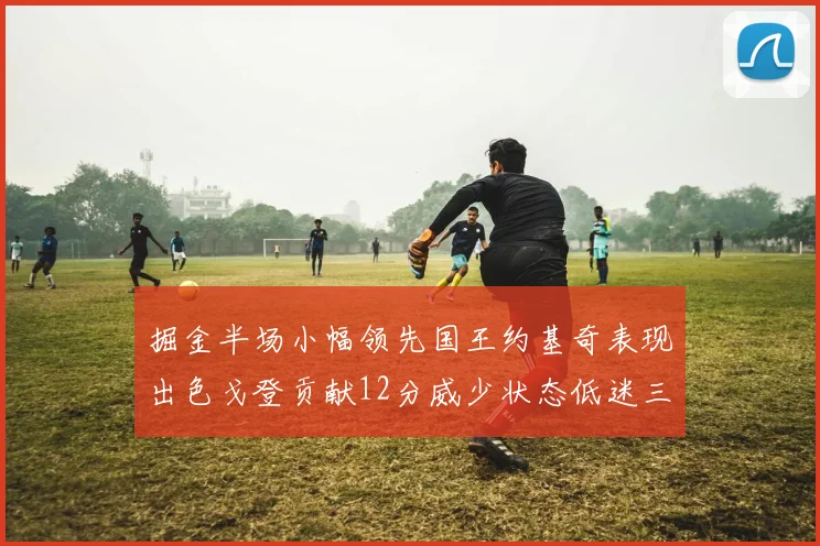 掘金半场小幅领先国王约基奇表现出色戈登贡献12分威少状态低迷三分球未能命中