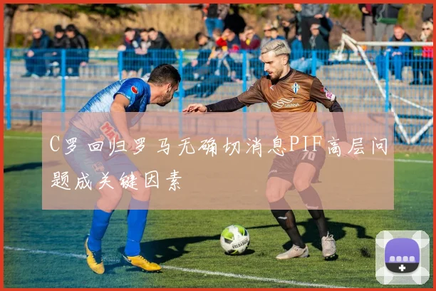 C罗回归罗马无确切消息PIF高层问题成关键因素