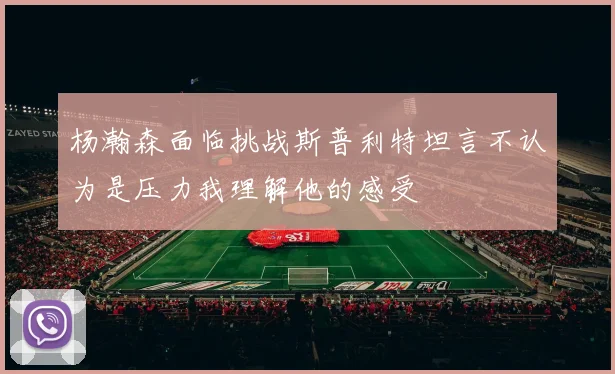 杨瀚森面临挑战斯普利特坦言不认为是压力我理解他的感受