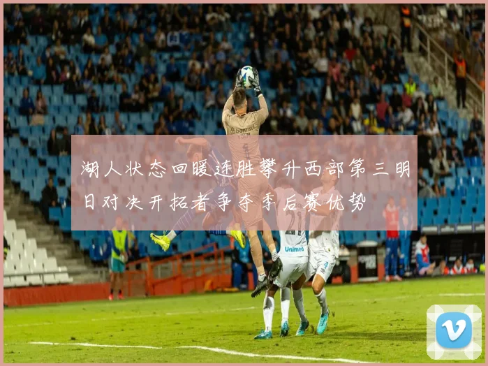 湖人状态回暖连胜攀升西部第三明日对决开拓者争夺季后赛优势