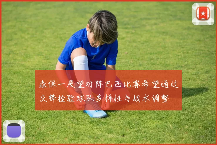 森保一展望对阵巴西比赛希望通过交锋检验球队多样性与战术调整