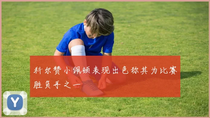 科尔赞小佩顿表现出色称其为比赛胜负手之一