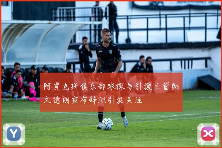 阿贾克斯俱乐部球探与引援主管凯文德朗宣布辞职引发关注