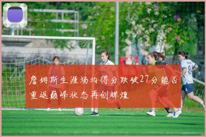 詹姆斯生涯场均得分跌破27分能否重返巅峰状态再创辉煌