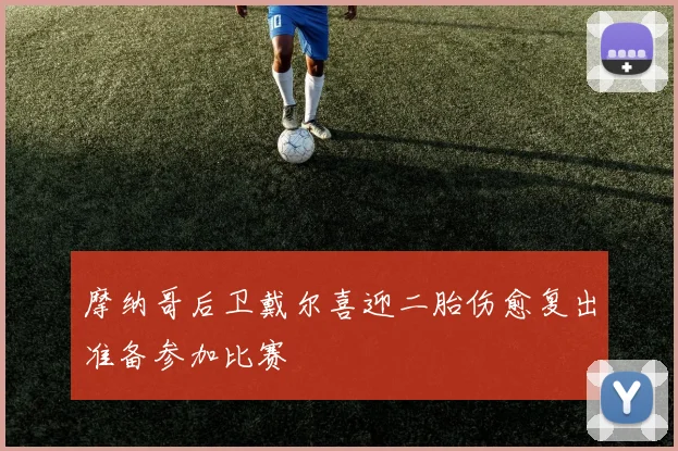 摩纳哥后卫戴尔喜迎二胎伤愈复出准备参加比赛