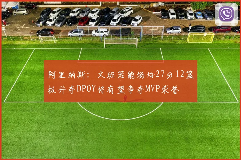 阿里纳斯：文班若能场均27分12篮板并夺DPOY将有望争夺MVP荣誉