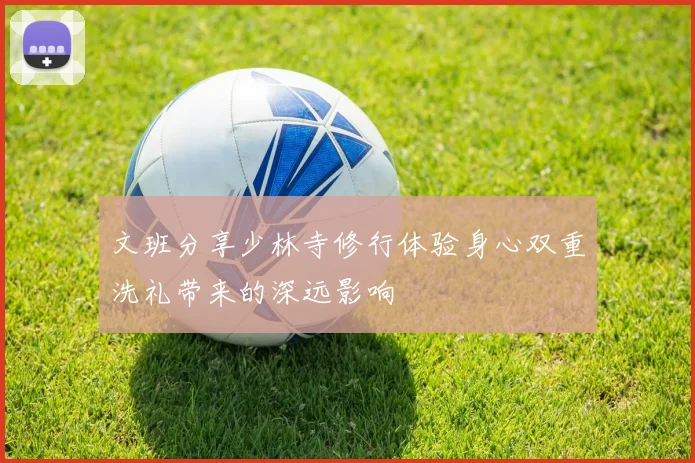 文班分享少林寺修行体验身心双重洗礼带来的深远影响