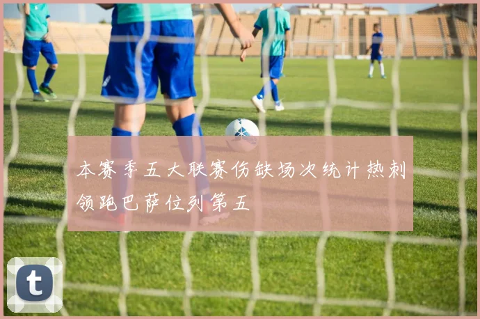 本赛季五大联赛伤缺场次统计热刺领跑巴萨位列第五