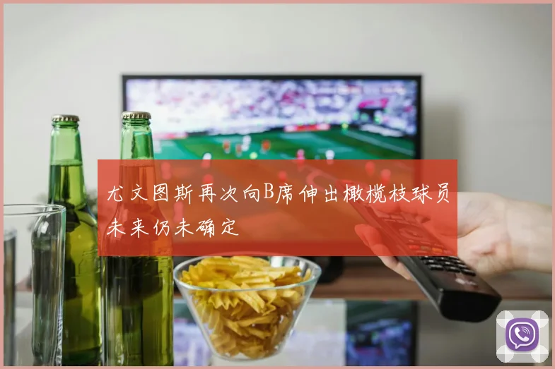 尤文图斯再次向B席伸出橄榄枝球员未来仍未确定