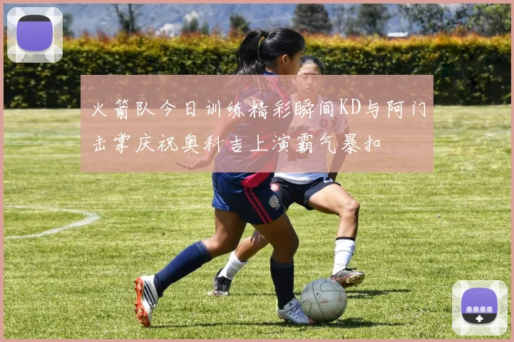火箭队今日训练精彩瞬间KD与阿门击掌庆祝奥科吉上演霸气暴扣
