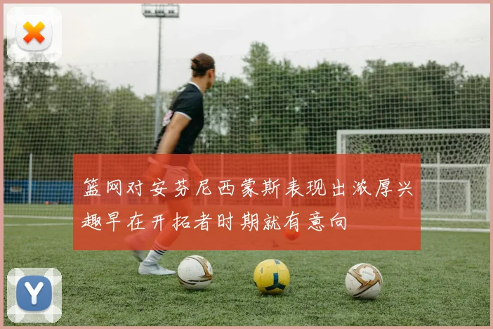 篮网对安芬尼西蒙斯表现出浓厚兴趣早在开拓者时期就有意向