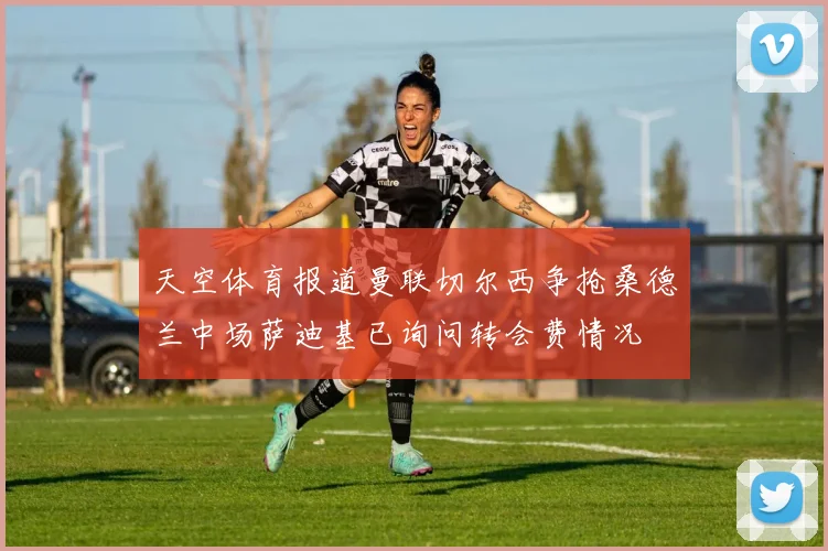 天空体育报道曼联切尔西争抢桑德兰中场萨迪基已询问转会费情况