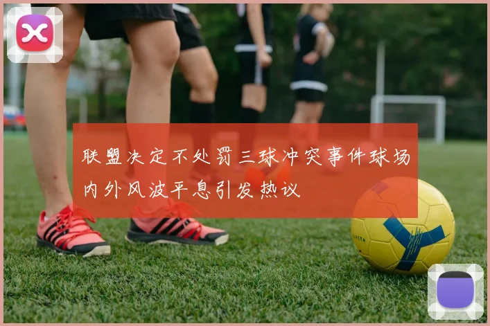 联盟决定不处罚三球冲突事件球场内外风波平息引发热议