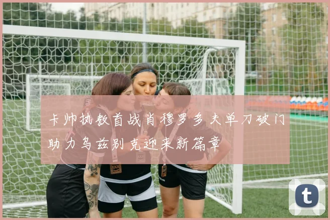 卡帅执教首战肖穆罗多夫单刀破门助力乌兹别克迎来新篇章