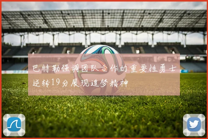 巴特勒强调团队合作的重要性勇士逆转19分展现追梦精神