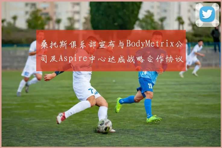 桑托斯俱乐部宣布与BodyMetrix公司及Aspire中心达成战略合作协议