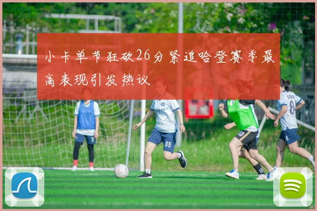 小卡单节狂砍26分紧追哈登赛季最高表现引发热议
