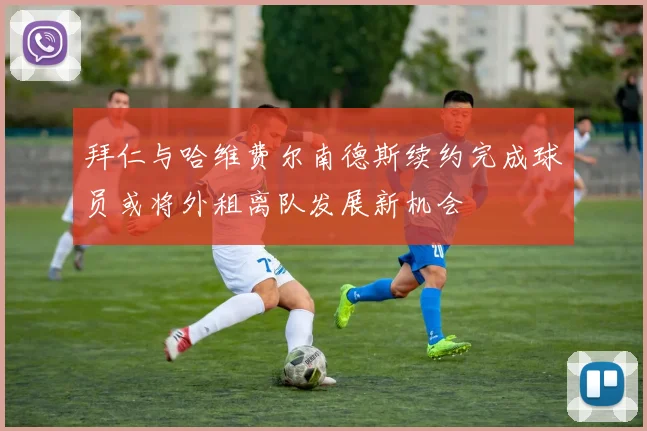 拜仁与哈维费尔南德斯续约完成球员或将外租离队发展新机会