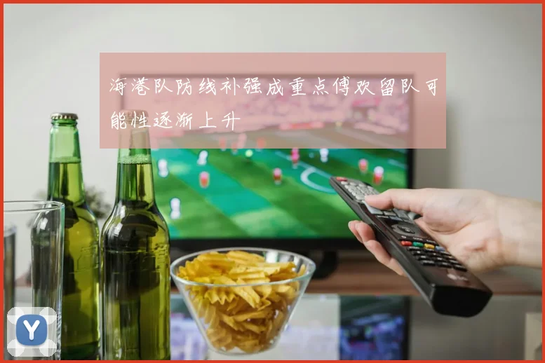 海港队防线补强成重点傅欢留队可能性逐渐上升