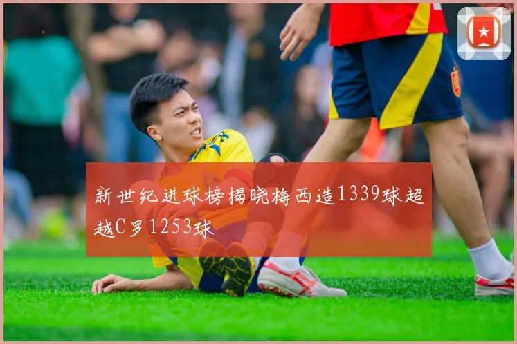 新世纪进球榜揭晓梅西造1339球超越C罗1253球