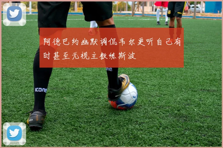 阿德巴约幽默调侃韦尔更听自己有时甚至无视主教练斯波