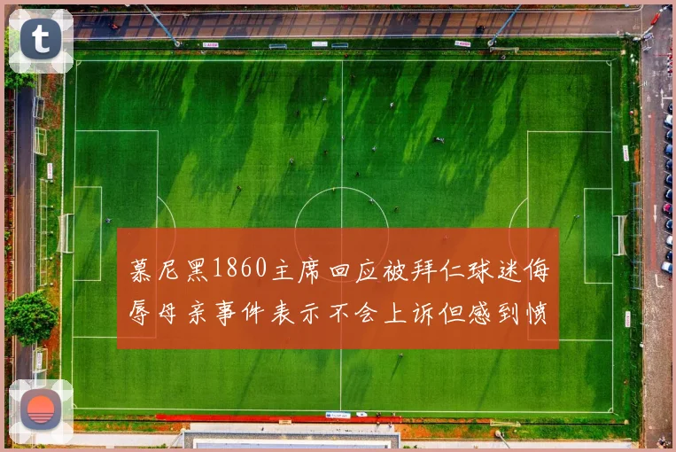 慕尼黑1860主席回应被拜仁球迷侮辱母亲事件表示不会上诉但感到愤怒