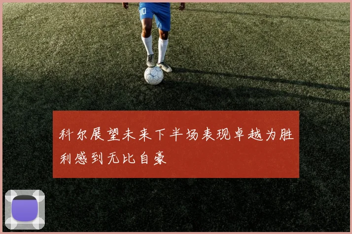 科尔展望未来下半场表现卓越为胜利感到无比自豪