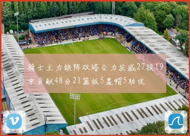 骑士主力缺阵双塔合力发威27投19中贡献48分21篮板5盖帽5助攻