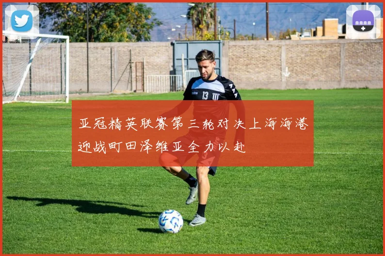 亚冠精英联赛第三轮对决上海海港迎战町田泽维亚全力以赴